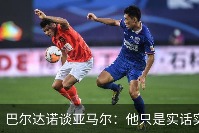 巴尔达诺谈亚马尔：他只是实话实说，却被我们认为是一种罪过